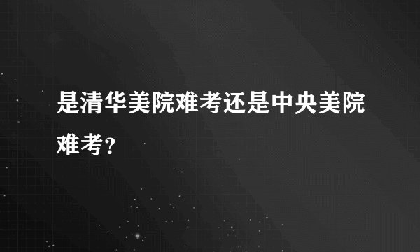 是清华美院难考还是中央美院难考？