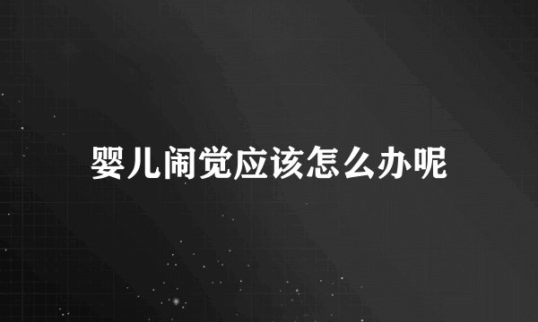 婴儿闹觉应该怎么办呢