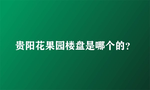 贵阳花果园楼盘是哪个的？