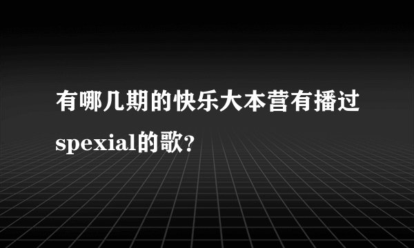 有哪几期的快乐大本营有播过spexial的歌？