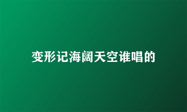 变形记海阔天空谁唱的