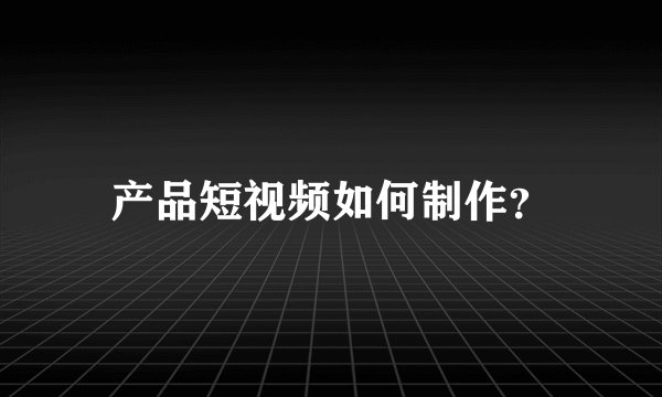 产品短视频如何制作？