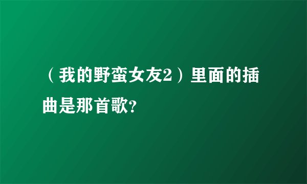 （我的野蛮女友2）里面的插曲是那首歌？