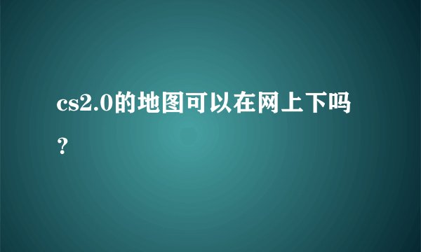 cs2.0的地图可以在网上下吗？