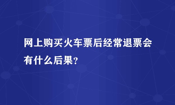 网上购买火车票后经常退票会有什么后果？