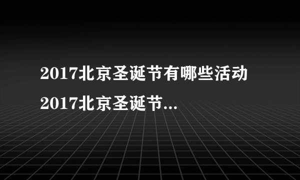 2017北京圣诞节有哪些活动  2017北京圣诞节活动详情