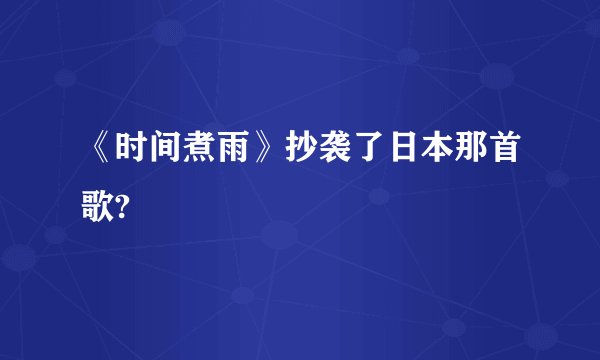 《时间煮雨》抄袭了日本那首歌?