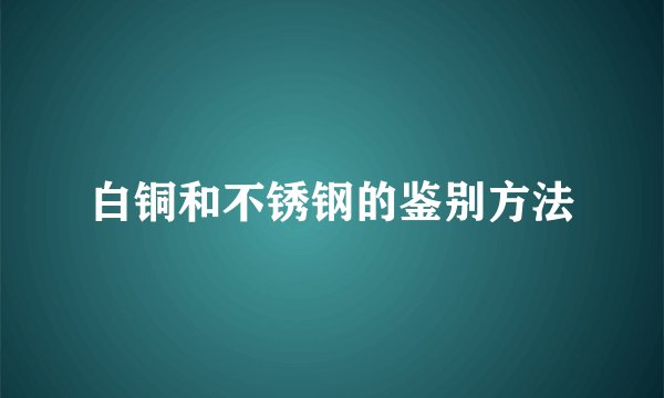 白铜和不锈钢的鉴别方法