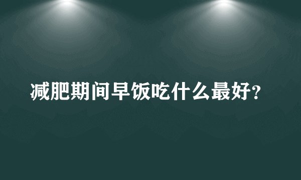 减肥期间早饭吃什么最好？