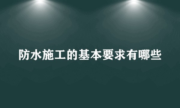 防水施工的基本要求有哪些