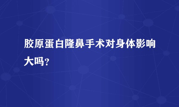 胶原蛋白隆鼻手术对身体影响大吗？