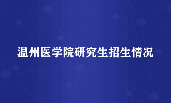 温州医学院研究生招生情况