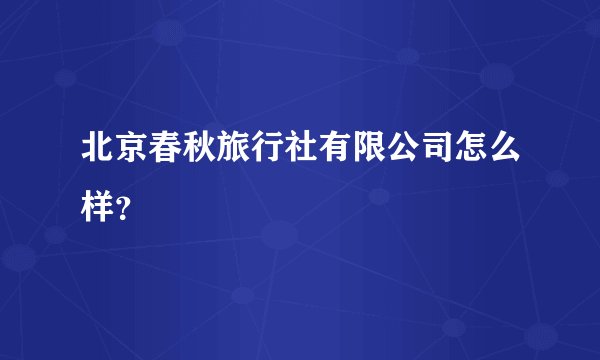 北京春秋旅行社有限公司怎么样？