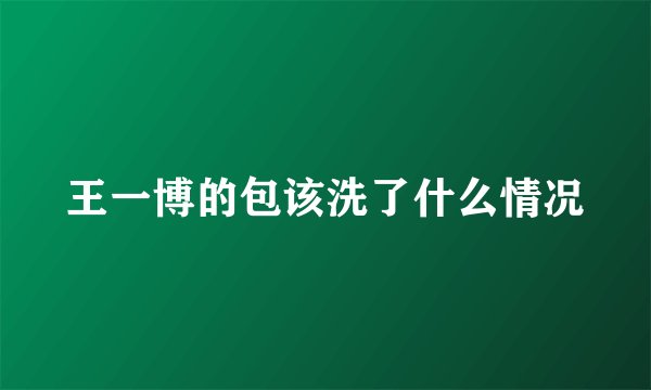 王一博的包该洗了什么情况
