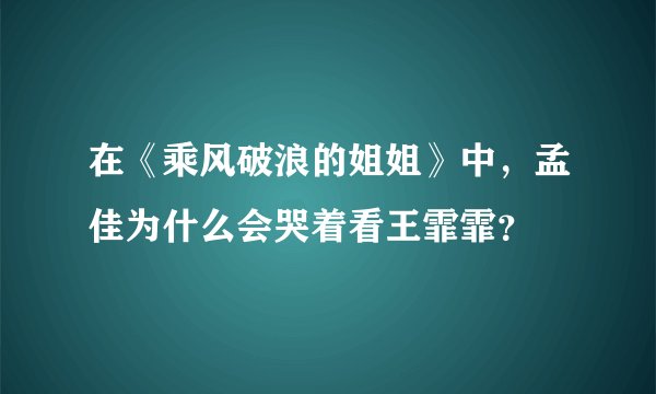 在《乘风破浪的姐姐》中，孟佳为什么会哭着看王霏霏？