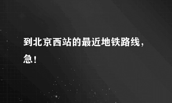 到北京西站的最近地铁路线，急！