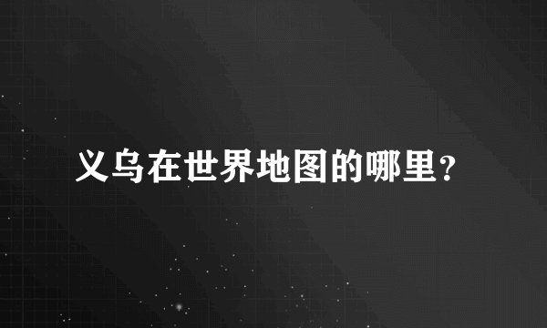 义乌在世界地图的哪里？