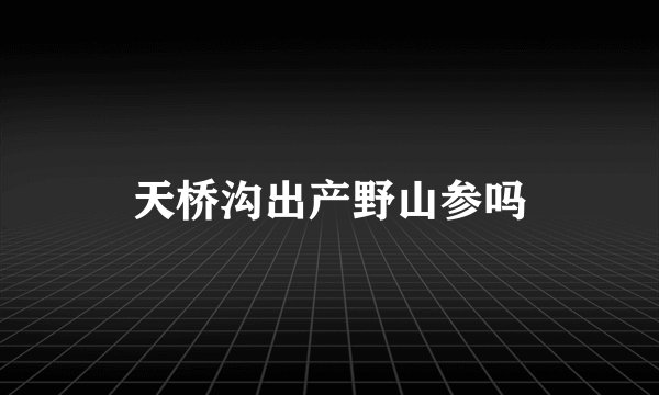 天桥沟出产野山参吗