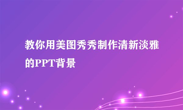 教你用美图秀秀制作清新淡雅的PPT背景