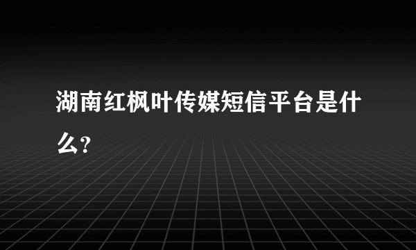 湖南红枫叶传媒短信平台是什么？