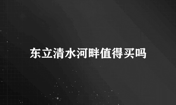 东立清水河畔值得买吗