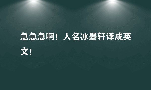 急急急啊！人名冰墨轩译成英文！