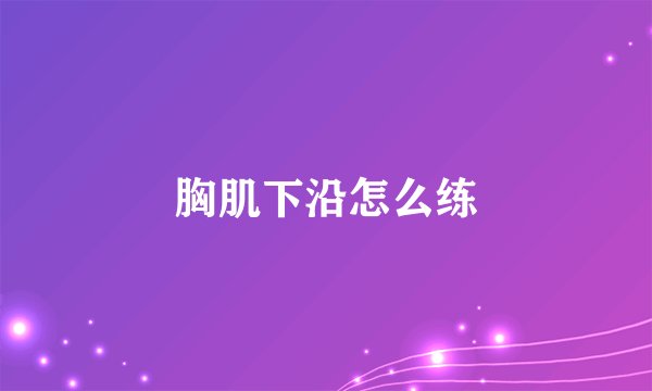 胸肌下沿怎么练