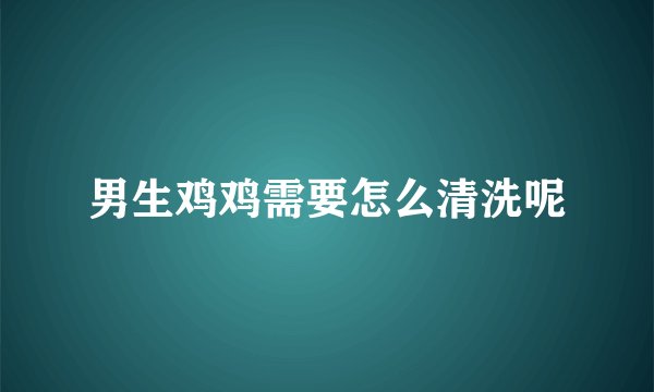 男生鸡鸡需要怎么清洗呢