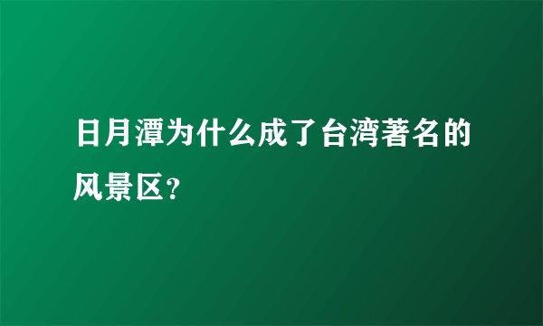 日月潭为什么成了台湾著名的风景区？