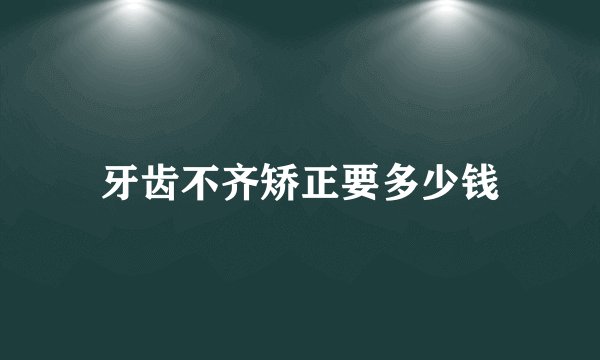 牙齿不齐矫正要多少钱