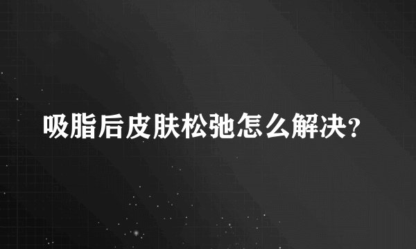 吸脂后皮肤松弛怎么解决？