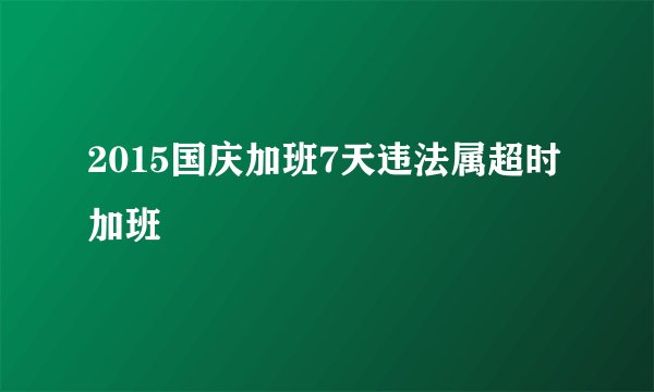 2015国庆加班7天违法属超时加班