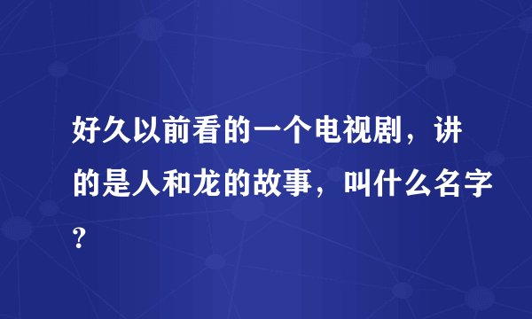好久以前看的一个电视剧，讲的是人和龙的故事，叫什么名字？