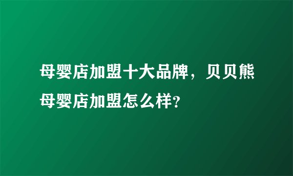 母婴店加盟十大品牌，贝贝熊母婴店加盟怎么样？