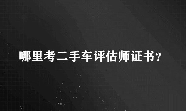 哪里考二手车评估师证书？