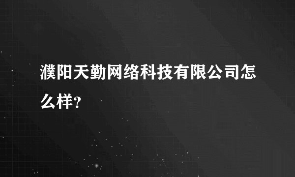 濮阳天勤网络科技有限公司怎么样？