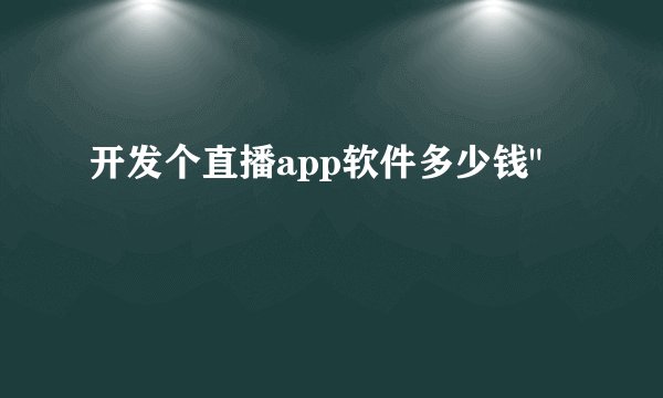 开发个直播app软件多少钱
