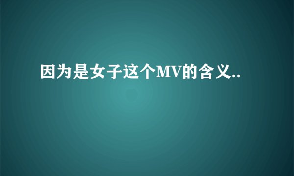 因为是女子这个MV的含义..