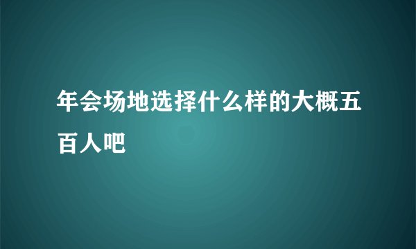 年会场地选择什么样的大概五百人吧