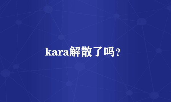 kara解散了吗？