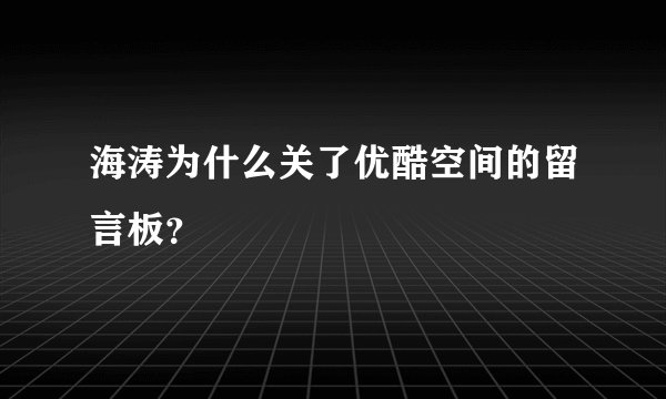 海涛为什么关了优酷空间的留言板？