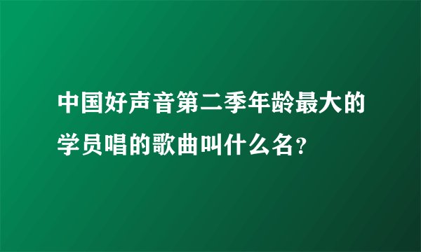 中国好声音第二季年龄最大的学员唱的歌曲叫什么名？