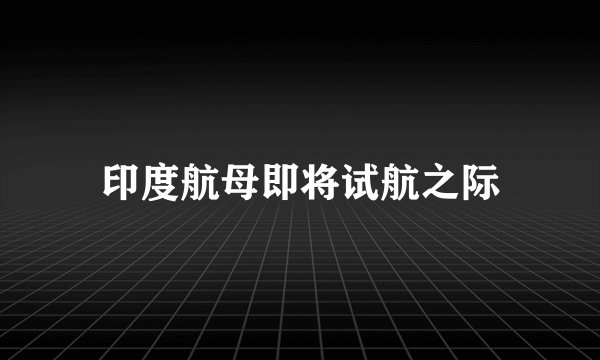 印度航母即将试航之际
