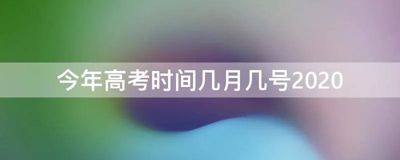 今年高考时间几月几号2020