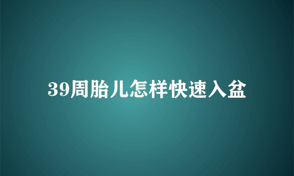 39周胎儿怎样快速入盆