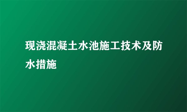现浇混凝土水池施工技术及防水措施