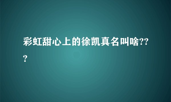 彩虹甜心上的徐凯真名叫啥???