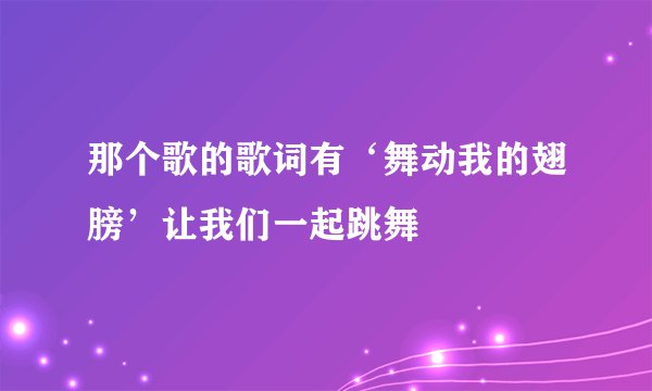那个歌的歌词有‘舞动我的翅膀’让我们一起跳舞