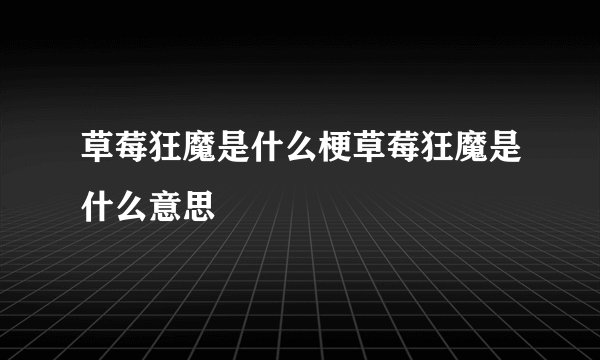 草莓狂魔是什么梗草莓狂魔是什么意思