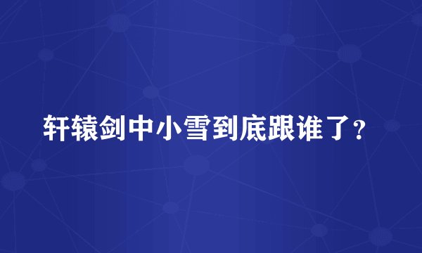 轩辕剑中小雪到底跟谁了？